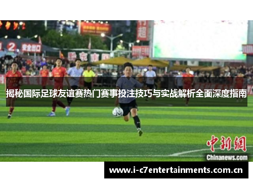 揭秘国际足球友谊赛热门赛事投注技巧与实战解析全面深度指南